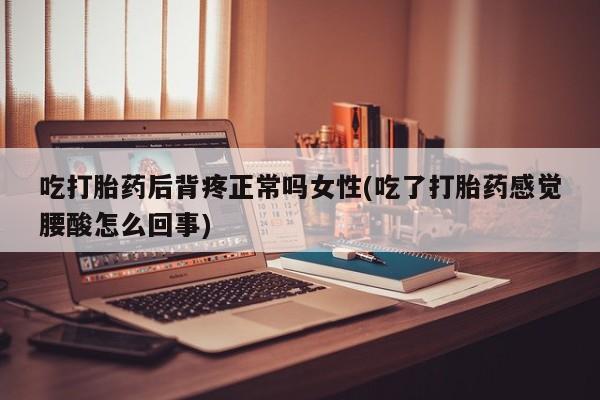 药流药如何购买吃打胎药后背疼正常吗女性(吃了打胎药感觉腰酸怎么回事)