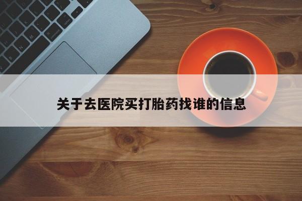 药流药如何购买关于去医院买打胎药找谁的信息
