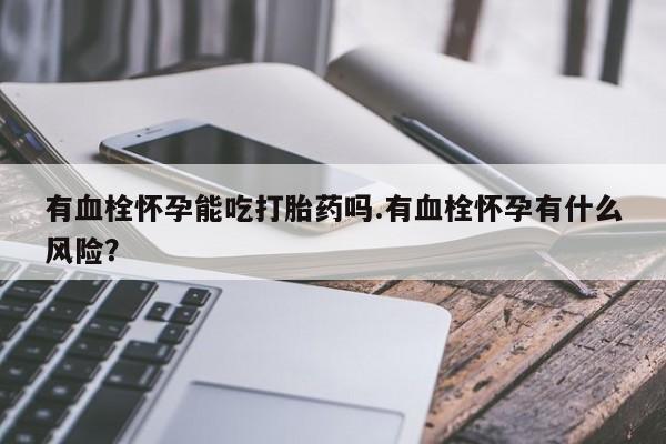 药流药如何购买有血栓怀孕能吃打胎药吗.有血栓怀孕有什么风险？