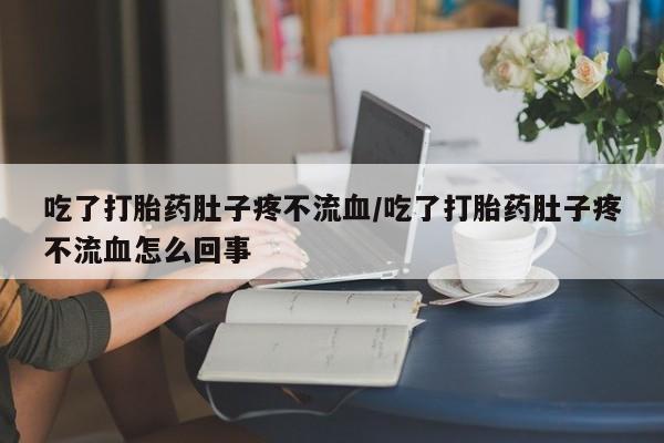 药流药如何购买吃了打胎药肚子疼不流血/吃了打胎药肚子疼不流血怎么回事
