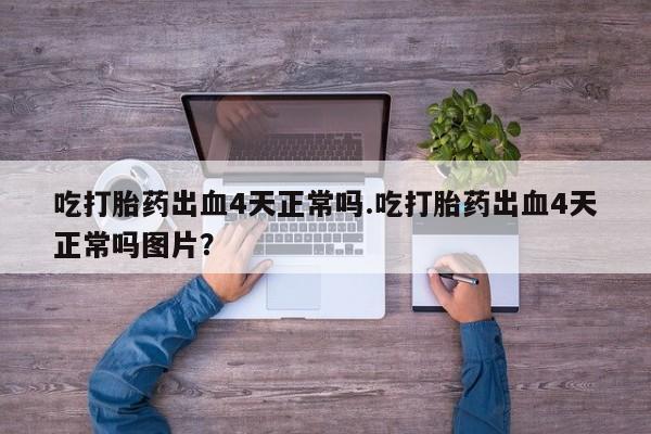 药流药如何购买吃打胎药出血4天正常吗.吃打胎药出血4天正常吗图片？