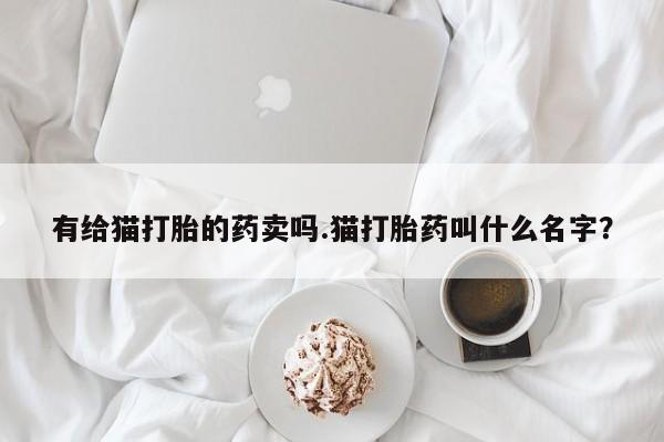 药流药如何购买有给猫打胎的药卖吗.猫打胎药叫什么名字？