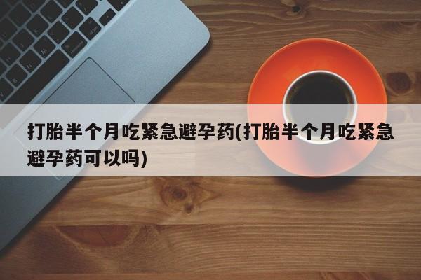 药流药如何购买打胎半个月吃紧急避孕药(打胎半个月吃紧急避孕药可以吗)